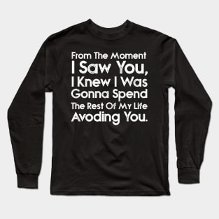 From the moment I saw you I knew I was going to spend the rest of my life avoiding you. Long Sleeve T-Shirt